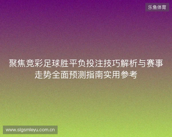 聚焦竞彩足球胜平负投注技巧解析与赛事走势全面预测指南实用参考